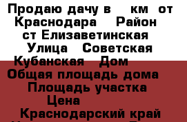 Продаю дачу в 15 км. от Краснодара! › Район ­ ст.Елизаветинская › Улица ­ Советская Кубанская › Дом ­ 188 › Общая площадь дома ­ 60 › Площадь участка ­ 816 › Цена ­ 1 300 000 - Краснодарский край Недвижимость » Дома, коттеджи, дачи продажа   . Краснодарский край